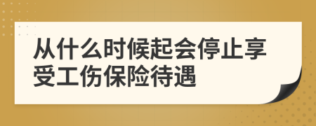 从什么时候起会停止享受工伤保险待遇