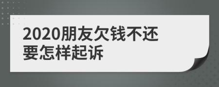 2020朋友欠钱不还要怎样起诉