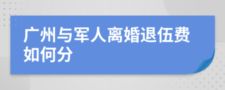 广州与军人离婚退伍费如何分