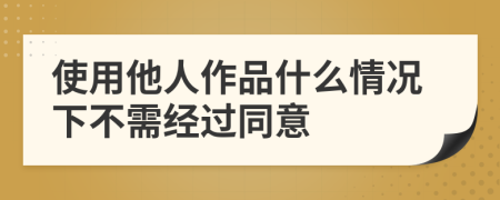 使用他人作品什么情况下不需经过同意