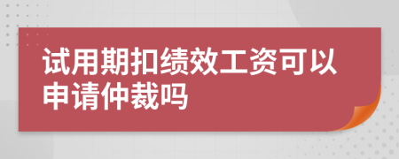 试用期扣绩效工资可以申请仲裁吗