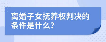 离婚子女抚养权判决的条件是什么？