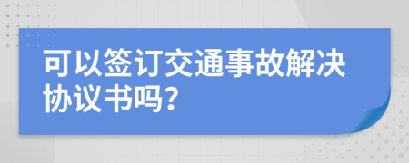可以签订交通事故解决协议书吗？