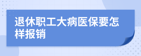 退休职工大病医保要怎样报销