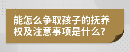 能怎么争取孩子的抚养权及注意事项是什么？