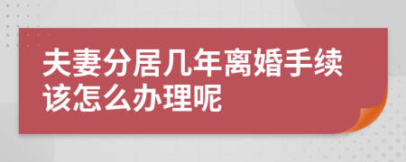 夫妻分居几年离婚手续该怎么办理呢