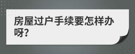房屋过户手续要怎样办呀？