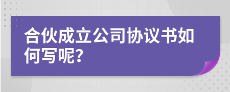 合伙成立公司协议书如何写呢？