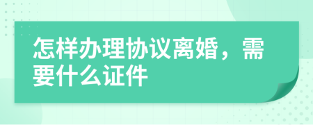 怎样办理协议离婚，需要什么证件