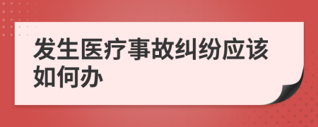 发生医疗事故纠纷应该如何办