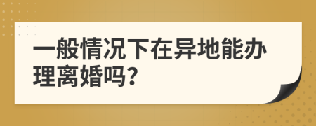 一般情况下在异地能办理离婚吗？