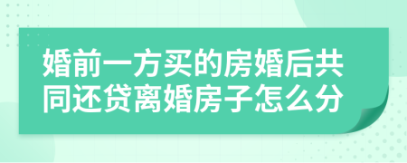 婚前一方买的房婚后共同还贷离婚房子怎么分