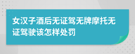 女汉子酒后无证驾无牌摩托无证驾驶该怎样处罚