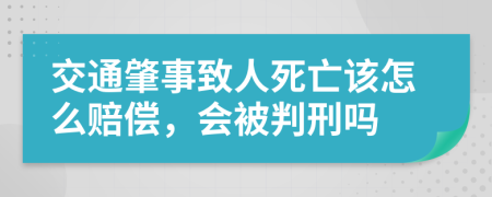 交通肇事致人死亡该怎么赔偿，会被判刑吗