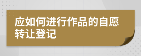 应如何进行作品的自愿转让登记