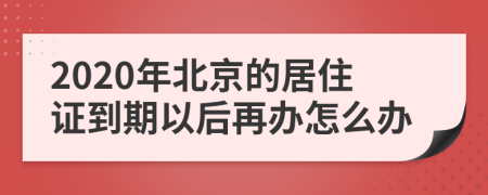 2020年北京的居住证到期以后再办怎么办