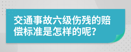 交通事故六级伤残的赔偿标准是怎样的呢？