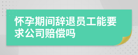 怀孕期间辞退员工能要求公司赔偿吗