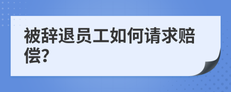 被辞退员工如何请求赔偿？