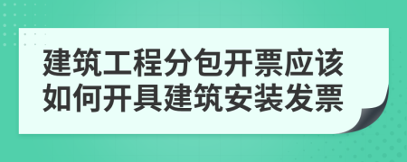 建筑工程分包开票应该如何开具建筑安装发票