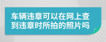 车辆违章可以在网上查到违章时所拍的照片吗