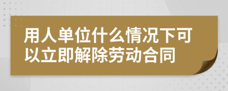 用人单位什么情况下可以立即解除劳动合同