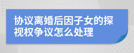 协议离婚后因子女的探视权争议怎么处理