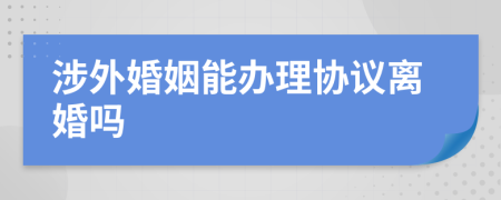 涉外婚姻能办理协议离婚吗