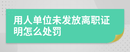 用人单位未发放离职证明怎么处罚