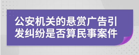 公安机关的悬赏广告引发纠纷是否算民事案件