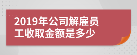 2019年公司解雇员工收取金额是多少