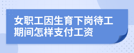 女职工因生育下岗待工期间怎样支付工资