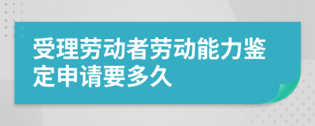 受理劳动者劳动能力鉴定申请要多久