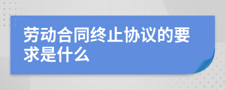 劳动合同终止协议的要求是什么