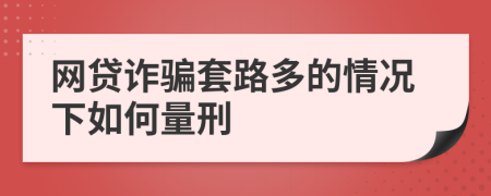 网贷诈骗套路多的情况下如何量刑