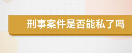 刑事案件是否能私了吗