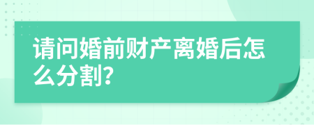 请问婚前财产离婚后怎么分割？