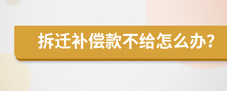 拆迁补偿款不给怎么办？