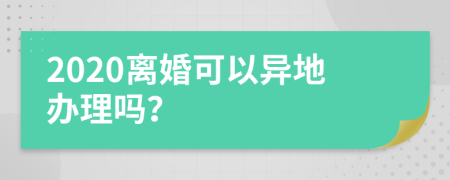 2020离婚可以异地办理吗？