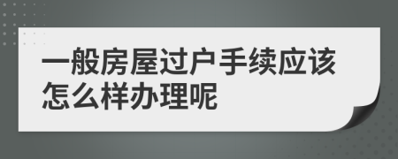 一般房屋过户手续应该怎么样办理呢