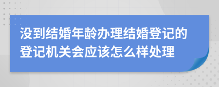 没到结婚年龄办理结婚登记的登记机关会应该怎么样处理