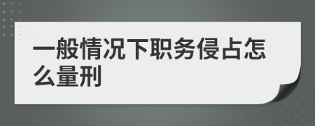 一般情况下职务侵占怎么量刑