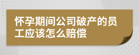 怀孕期间公司破产的员工应该怎么赔偿