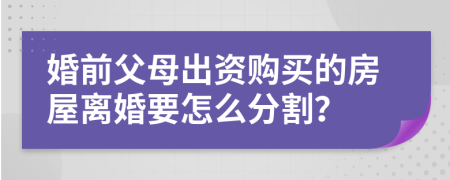 婚前父母出资购买的房屋离婚要怎么分割？