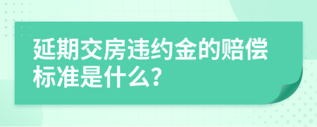 延期交房违约金的赔偿标准是什么？