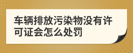 车辆排放污染物没有许可证会怎么处罚