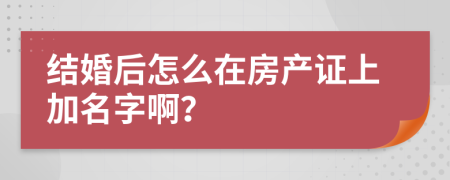 结婚后怎么在房产证上加名字啊？