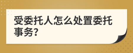 受委托人怎么处置委托事务？