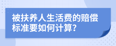 被扶养人生活费的赔偿标准要如何计算？