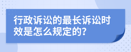 行政诉讼的最长诉讼时效是怎么规定的？